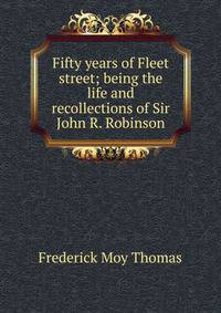 Fifty years of Fleet street; being the life and recollections of Sir John R. Robinson