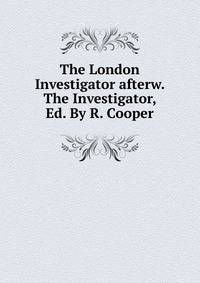 The London Investigator afterw. The Investigator, Ed. By R. Cooper