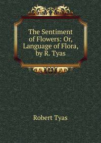 The Sentiment of Flowers: Or, Language of Flora, by R. Tyas