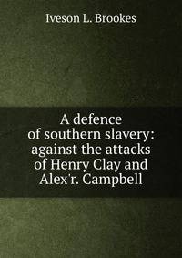 A defence of southern slavery: against the attacks of Henry Clay and Alex'r. Campbell
