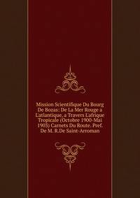 Mission Scientifique Du Bourg De Bozas: De La Mer Rouge a L'atlantique, a Travers L'afrique Tropicale (Octobre 1900-Mai 1903) Carnets Du Route. Pref. De M. R.De Saint-Arroman