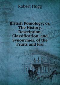 British Pomology; or, The History, Description, Classification, and Synonymes, of the Fruits and Fru