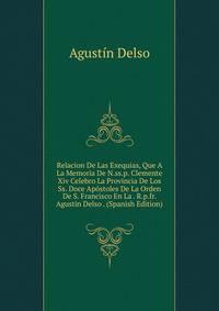 Relacion De Las Exequias, Que A La Memoria De N.ss.p. Clemente Xiv Celebro La Provincia De Los Ss. Doce Apostoles De La Orden De S. Francisco En La . R.p.fr. Agustin Delso . (Spanish Edition)