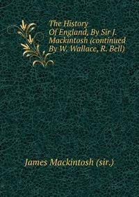 The History Of England, By Sir J. Mackintosh (continued By W. Wallace, R. Bell).