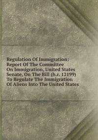 Regulation Of Immigration: Report Of The Committee On Immigration, United States Senate, On The Bill (h.r. 12199) To Regulate The Immigration Of Aliens Into The United States