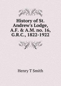 History of St. Andrew's Lodge, A.F. &amp; A.M. no. 16, G.R.C., 1822-1922