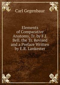 Elements of Comparative Anatomy, Tr. by F.J. Bell. the Tr. Revised and a Preface Written by E.R. Lankester