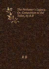 The Perfumer's Legacy, Or, Companion to the Toilet, by R.B.