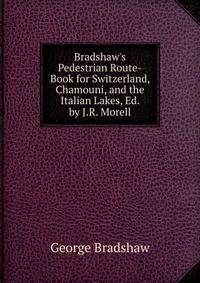 Bradshaw's Pedestrian Route-Book for Switzerland, Chamouni, and the Italian Lakes, Ed. by J.R. Morell