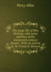 The stage life of Mrs. Stirling; with some sketches of the nineteenth century theatre. With an introd. by Sir Frank R. Benson