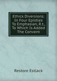 Ethick Diversions: In Four Epistles To Emphasian, R.t., To Which Is Added The Convent