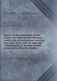 Report of the committee of the Society for Irish Church Missions read at the second annual meeting, May 2nd, 1851: with an appendix of documents, a . annual sermon preached by Alex R.C. Dallas