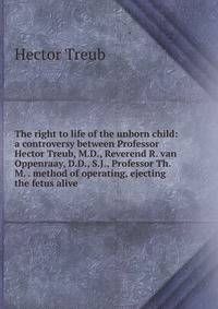 The right to life of the unborn child: a controversy between Professor Hector Treub, M.D., Reverend R. van Oppenraay, D.D., S.J., Professor Th. M. . method of operating, ejecting the fetus alive