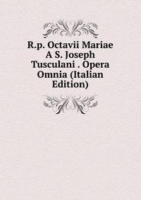 R.p. Octavii Mariae A S. Joseph Tusculani . Opera Omnia (Italian Edition)