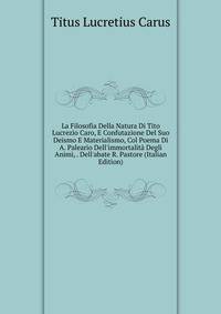 La Filosofia Della Natura Di Tito Lucrezio Caro, E Confutazione Del Suo Deismo E Materialismo, Col Poema Di A. Paleario Dell'immortalit? Degli Animi, . Dell'abate R. Pastore (Italian Edition)