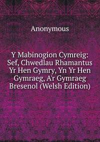 Y Mabinogion Cymreig: Sef, Chwedlau Rhamantus Yr Hen Gymry, Yn Yr Hen Gymraeg, A'r Gymraeg Bresenol (Welsh Edition)