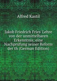 Jakob Friedrich Fries' Lehre von der unmittelbaren Erkenntnis; eine Nachpr?fung seiner Reform der th (German Edition)