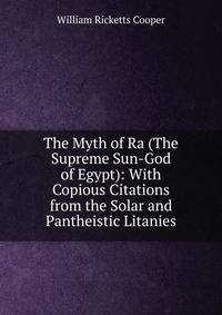 The Myth of Ra (The Supreme Sun-God of Egypt): With Copious Citations from the Solar and Pantheistic Litanies