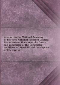 A report to the National Academy of Sciences-National Research Council, Committee on Oceanography from a sub-committee of the Committee on Effects of . feasibility of the disposal of low level ra