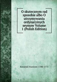 O skutecznym rad sposobie albo O utrzymywaniu ordynaryinych seymow Volume 1 (Polish Edition)