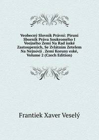 Veobecny Slovnik Pravni: Piruni Sbornik Prava Soukromeho I Veejneho Zemi Na Rad isske Zastoupenych, Se Zvlatnim Zetelem Na Nejnovji . Zemi Koruny eske, Volume 2 (Czech Edition)