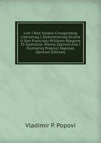 ivot I Rad Srpsko-Crnogorskog Literarnog I Dobrotvornog Drutva U San Francisku-Prilikom Njegove 25 Godinjice: Prema Zapisnicima I Drutvenoj Prepisci Napisao (Serbian Edition)