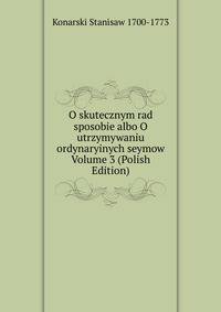 O skutecznym rad sposobie albo O utrzymywaniu ordynaryinych seymow Volume 3 (Polish Edition)