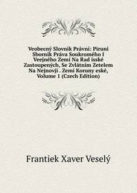 Veobecny Slovnik Pravni: Piruni Sbornik Prava Soukromeho I Veejneho Zemi Na Rad isske Zastoupenych, Se Zvlatnim Zetelem Na Nejnovji . Zemi Koruny eske, Volume 1 (Czech Edition)
