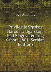 Privilegije Srpskog Naroda U Ugarskoj I Rad Blagovetenskog Sabora 1861 (Serbian Edition)