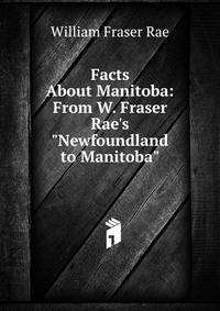 Facts About Manitoba: From W. Fraser Rae's "Newfoundland to Manitoba".