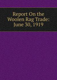 Report On the Woolen Rag Trade: June 30, 1919
