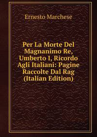 Per La Morte Del Magnanimo Re, Umberto I, Ricordo Agli Italiani: Pagine Raccolte Dal Rag (Italian Edition)