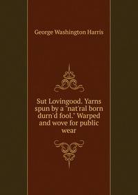 Sut Lovingood. Yarns spun by a "nat'ral born durn'd fool." Warped and wove for public wear