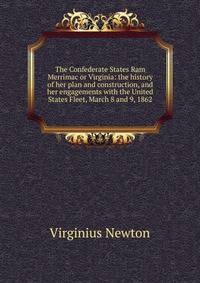 The Confederate States Ram Merrimac or Virginia: the history of her plan and construction, and her engagements with the United States Fleet, March 8 and 9, 1862
