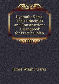 Hydraulic Rams, Their Principles and Construction: A Handbook for Practical Men