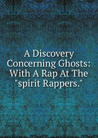 A Discovery Concerning Ghosts: With A Rap At The "spirit Rappers."