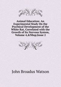 Animal Education: An Experimental Study On the Psychical Development of the White Rat, Correlated with the Growth of Its Nervous System, Volume 4,&amp;Nbsp;Issue 2