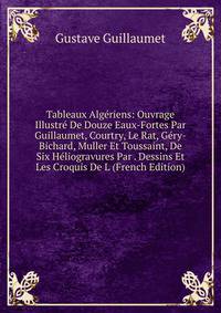 Tableaux Algeriens: Ouvrage Illustre De Douze Eaux-Fortes Par Guillaumet, Courtry, Le Rat, Gery-Bichard, Muller Et Toussaint, De Six Heliogravures Par . Dessins Et Les Croquis De L (French Edition)