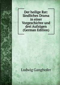 Der heilige Rat: landliches Drama in einer Vorgeschichte und drei Aufzugen (German Edition)
