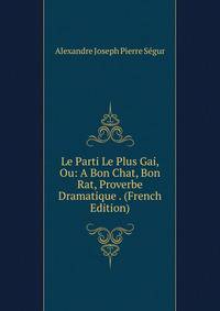 Le Parti Le Plus Gai, Ou: A Bon Chat, Bon Rat, Proverbe Dramatique . (French Edition)