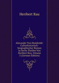 Alexander Von Humboldt: Culturhistorisch-biographischer Roman In Sechs Theilen Von Heribert Rau, Volume 5 (German Edition)