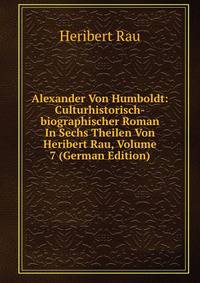 Alexander Von Humboldt: Culturhistorisch-biographischer Roman In Sechs Theilen Von Heribert Rau, Volume 7 (German Edition)