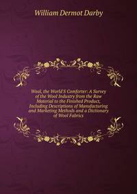 Wool, the World'S Comforter: A Survey of the Wool Industry from the Raw Material to the Finished Product, Including Descriptions of Manufacturing and Marketing Methods and a Dictionary of Wool Fabrics