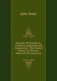 Manuals Of Commerce, Technical, Industrial And Commercial : The Natural History Of The Raw Materials Of Commerce