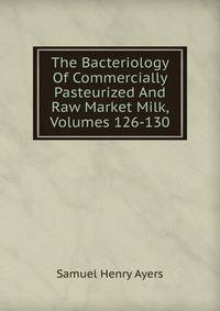The Bacteriology Of Commercially Pasteurized And Raw Market Milk, Volumes 126-130