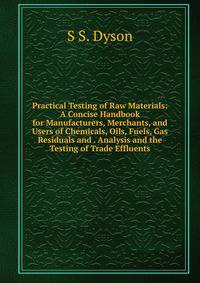 Practical Testing of Raw Materials: A Concise Handbook for Manufacturers, Merchants, and Users of Chemicals, Oils, Fuels, Gas Residuals and . Analysis and the Testing of Trade Effluents