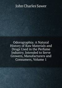 Odorographia: A Natural History of Raw Materials and Drugs Used in the Perfume Industry. Intended to Serve Growers, Manufacturers and Consumers, Volume 1