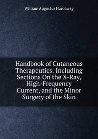 Handbook of Cutaneous Therapeutics: Including Sections On the X-Ray, High-Frequency Current, and the Minor Surgery of the Skin