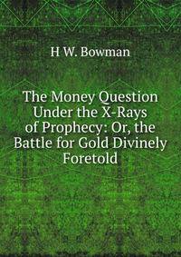 The Money Question Under the X-Rays of Prophecy: Or, the Battle for Gold Divinely Foretold