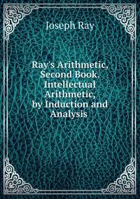 Ray's Arithmetic, Second Book. Intellectual Arithmetic, by Induction and Analysis .